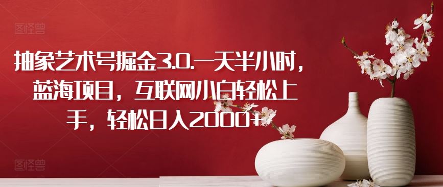 抽象艺术号掘金3.0.一天半小时,蓝海项目,互联网小白轻松上手,轻松日入2000+【揭秘】-致富学堂