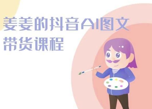姜姜的抖音AI图文带货课程-姜姜抖音2024-致富学堂