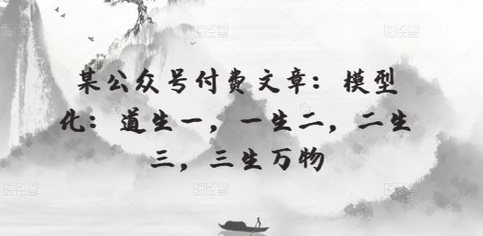 某公众号付费文章:模型化:道生一,一生二,二生三,三生万物-致富学堂