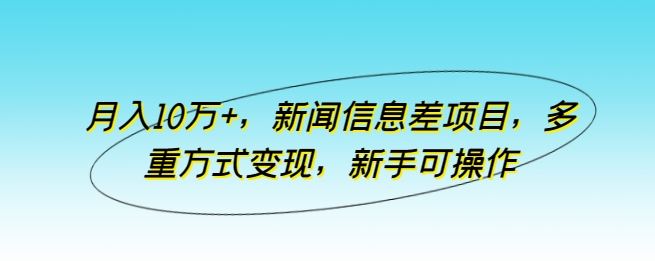 月入10万+,新闻信息差项目,多重方式变现,新手可操作【揭秘】-致富学堂