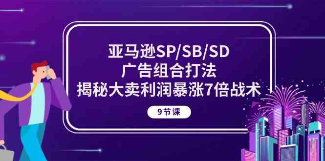 亚马逊SP/SB/SD广告组合打法,揭秘大卖利润暴涨7倍战术 (9节课)-致富学堂
