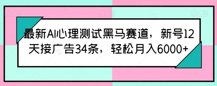最新AI心理测试黑马赛道,新号12天接广告34条,轻松月入6000+【揭秘】-致富学堂