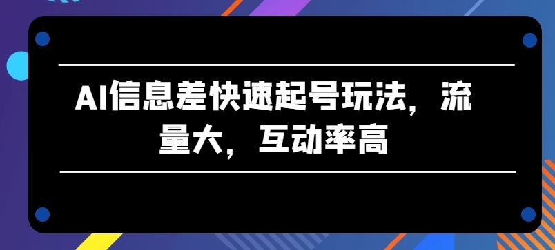 AI信息差快速起号玩法,流量大,互动率高【揭秘】-致富学堂
