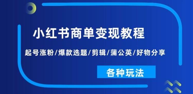 小红书商单变现教程:起号涨粉/爆款选题/剪辑/蒲公英/好物分享/各种玩法-致富学堂