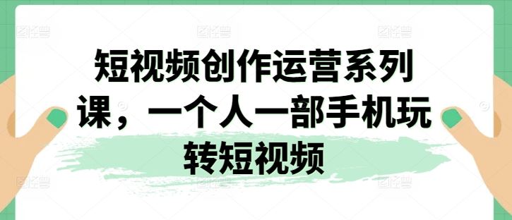 短视频创作运营系列课,一个人一部手机玩转短视频-致富学堂