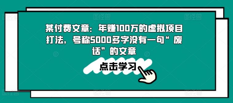 某付费文章:年赚100w的虚拟项目打法,号称5000多字没有一句“废话”的文章-致富学堂