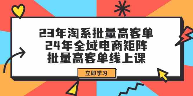 (9636期)23年淘系批量高客单+24年全域电商矩阵,批量高客单线上课(109节课)-致富学堂
