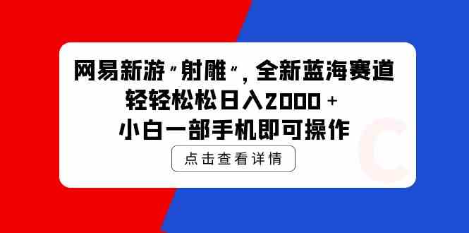 (9936期)网易新游 射雕 全新蓝海赛道,轻松日入2000+小白一部手机即可操作-致富学堂