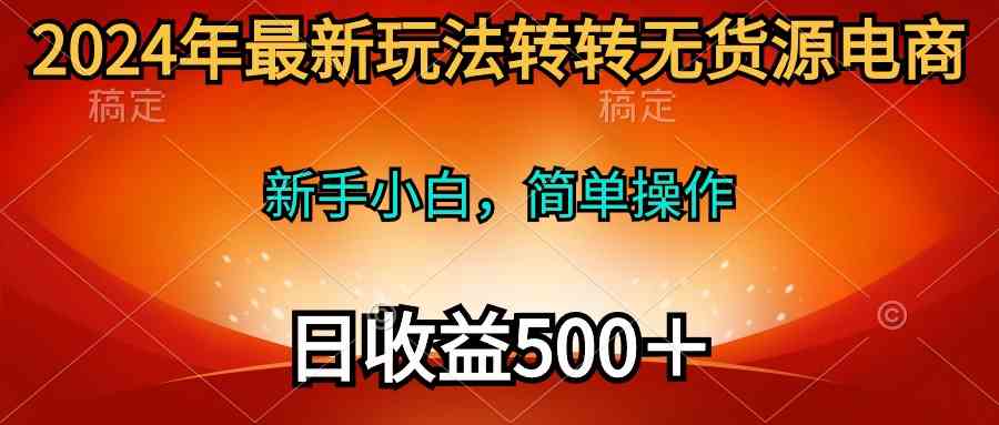 (10003期)2024年最新玩法转转无货源电商,新手小白 简单操作,长期稳定 日收入500+-致富学堂
