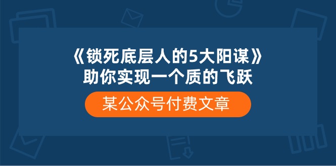 (10362期)某公众号付费文章《锁死底层人的5大阳谋》助你实现一个质的飞跃-致富学堂