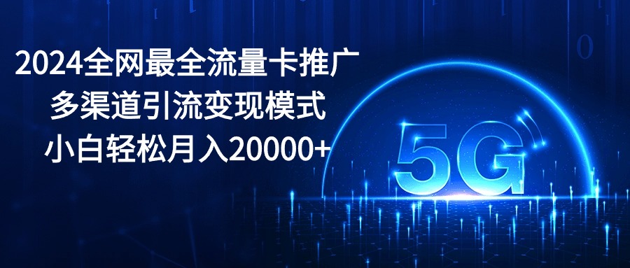 (10608期)2024全网最全流量卡推广多渠道引流变现模式,小白轻松月入20000+-致富学堂