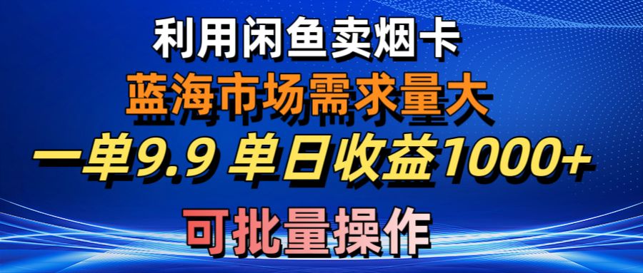 (10579期)利用咸鱼卖烟卡,蓝海市场需求量大,一单9.9单日收益1000+,可批量操作-致富学堂