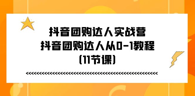 (11255期)抖音团购达人实战营,抖音团购达人从0-1教程(11节课)-致富学堂