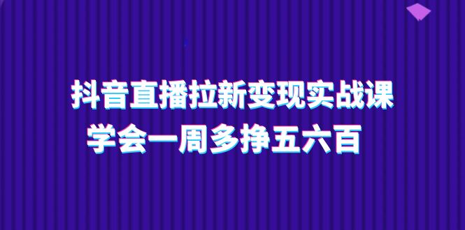 (11254期)抖音直播拉新变现实操课,学会一周多挣五六百(15节课)-致富学堂