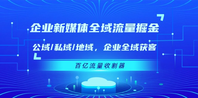 (11666期)企业 新媒体 全域流量掘金:公域/私域/地域 企业全域获客 百亿流量 收割器-致富学堂