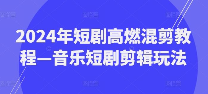 2024年短剧高燃混剪教程—音乐短剧剪辑玩法-致富学堂