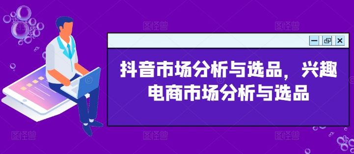 抖音市场分析与选品,兴趣电商市场分析与选品-致富学堂