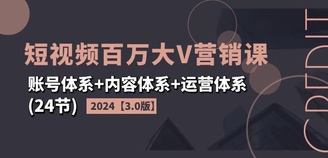 2024短视频百万大V营销课【3.0版】账号体系+内容体系+运营体系(24节)-致富学堂