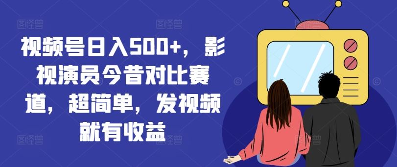 视频号日入500+,影视演员今昔对比赛道,超简单,发视频就有收益【揭秘】-致富学堂