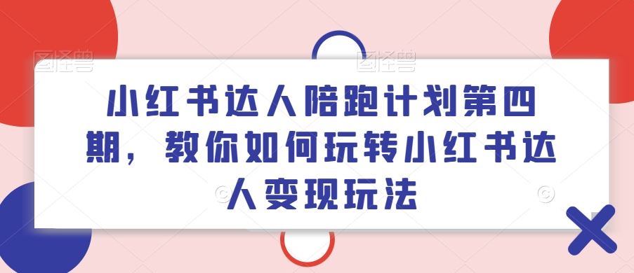 小红书达人陪跑计划第四期,教你如何玩转小红书达人变现玩法-致富学堂
