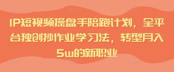IP短视频操盘手陪跑计划,全平台独创抄作业学习法,转型月入5w的新职业-致富学堂