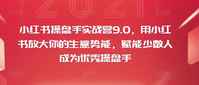 小红书操盘手实战营9.0,用小红书放大你的生意势能,赋能少数人成为优秀操盘手-致富学堂