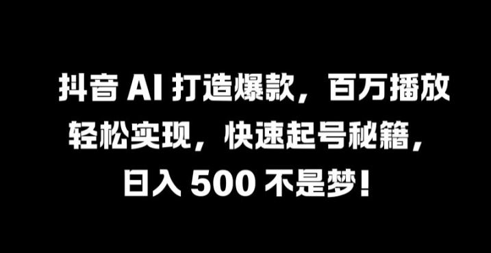 抖音 AI 打造爆款,百万播放轻松实现,快速起号秘籍【揭秘】-致富学堂