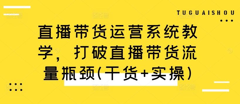 直播带货运营系统教学,打破直播带货流量瓶颈(干货+实操)-致富学堂