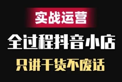 抖音小店精细化实战运营,只讲干货不废话-致富学堂