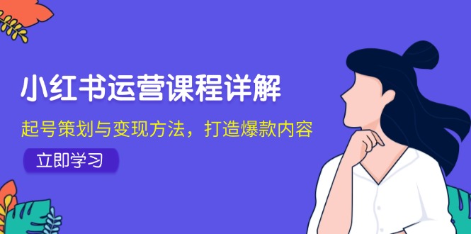 小红书运营课程详解:起号策划与变现方法,打造爆款内容-致富学堂