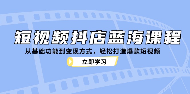 短视频抖店蓝海课程:从基础功能到变现方式,轻松打造爆款短视频-致富学堂