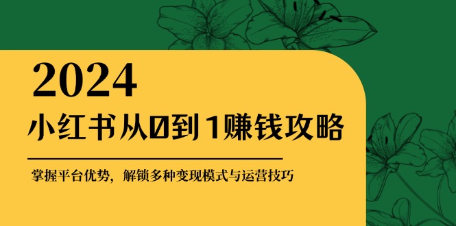 小红书从0到1赚钱攻略:掌握平台优势,解锁多种变现赚钱模式与运营技巧-致富学堂