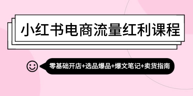 小红书电商流量红利课程:零基础开店+选品爆品+爆文笔记+卖货指南-致富学堂