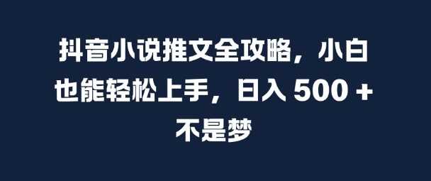 抖音小说推文全攻略,小白也能轻松上手,日入 5张+ 不是梦【揭秘】-致富学堂