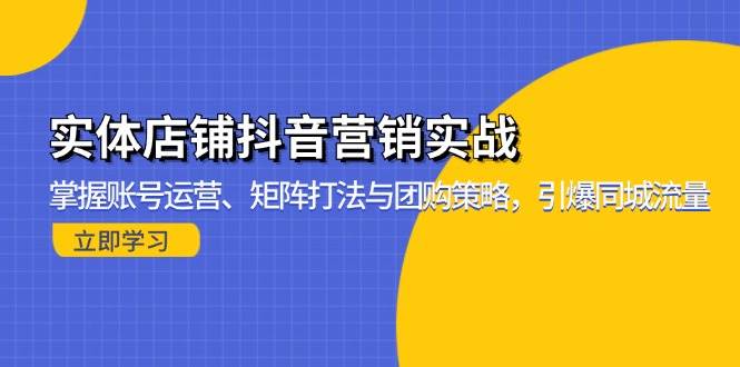 (13288期)实体店铺抖音营销实战:掌握账号运营、矩阵打法与团购策略,引爆同城流量-致富学堂