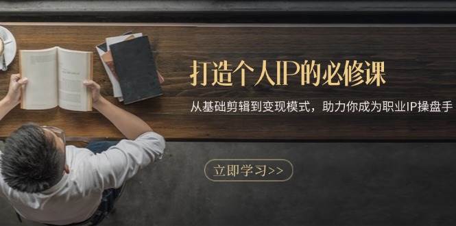 打造个人IP的必修课:从基础剪辑到变现模式,助力你成为职业IP操盘手-致富学堂