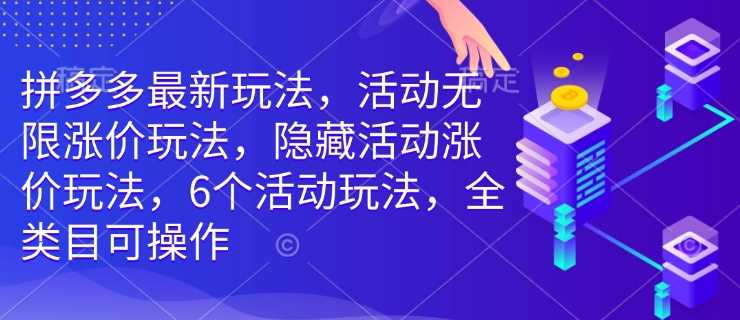 拼多多最新玩法,活动无限涨价玩法,隐藏活动涨价玩法,6个活动玩法,全类目可操作-致富学堂