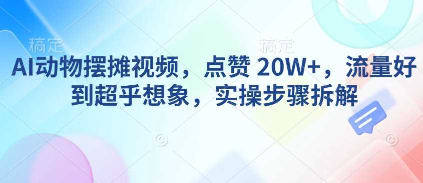 AI动物摆摊视频,点赞 20W+,流量好到超乎想象,实操步骤拆解-致富学堂