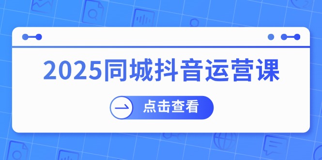 (14286期)2025同城抖音运营课:涵盖实体店盈利,团购好处,助商家获取流量-致富学堂