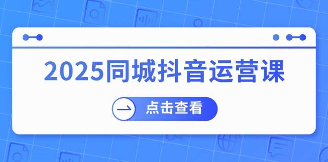 2025同城抖音运营课:涵盖实体店盈利,团购好处,助商家获取流量-致富学堂
