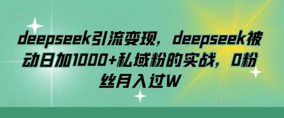 deepseek引流变现,deepseek被动日加1000+私域粉的实战,0粉丝月入过W-致富学堂