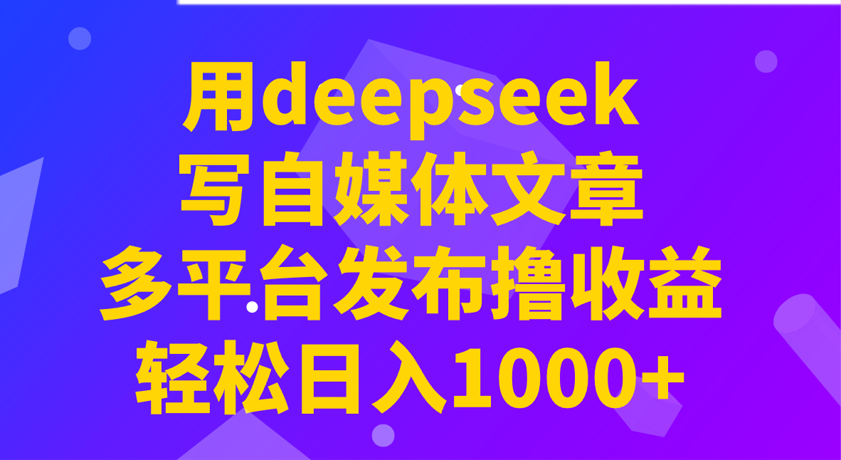 用deepseek写自媒体文章,多平台发布撸收益,轻松日入1000+!-致富学堂