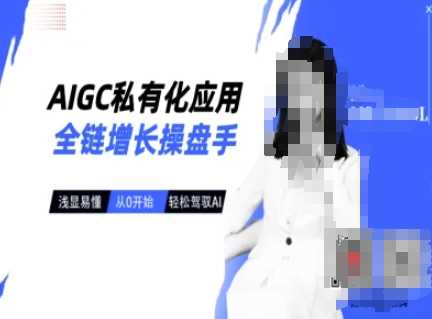 AIGC私有化应用全链增长操盘手,浅显易懂,从0开始轻松,驾驭AI-致富学堂