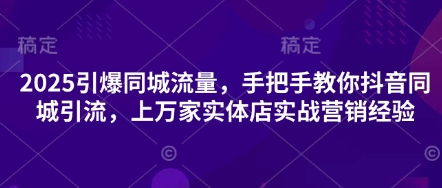 2025引爆同城流量,手把手教你抖音同城引流,上万家实体店实战营销经验-致富学堂