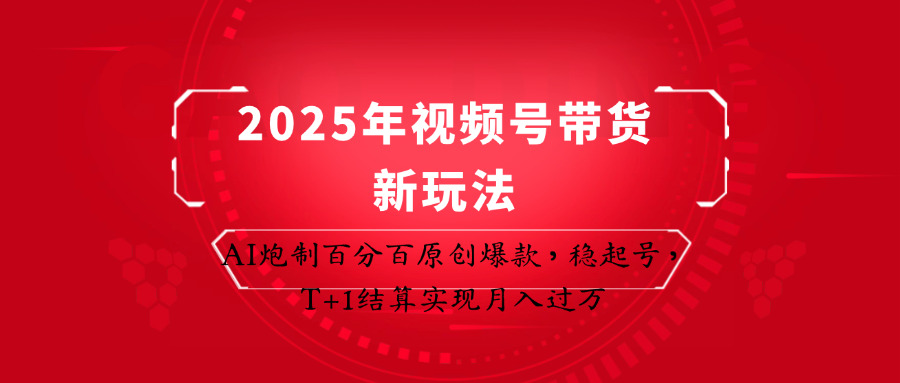 2025年视频号带货新玩法:AI炮制百分百原创爆款,稳起号,T+1结算实现月入过万-致富学堂