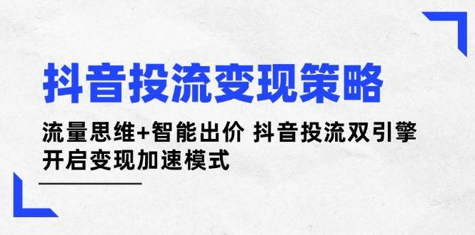 抖音投流变现策略:流量思维+智能出价 抖音投流双引擎 开启变现加速模式-致富学堂