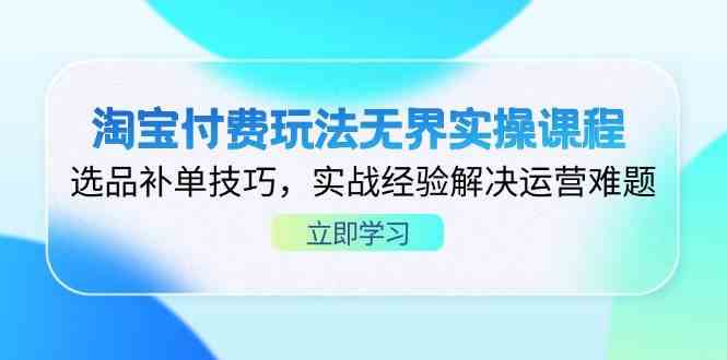 淘宝付费玩法无界实操课程,选品补单技巧,实战经验解决运营难题-致富学堂