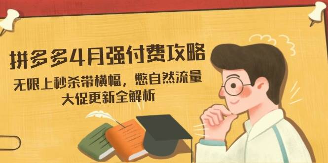 (14379期)拼多多4月强付费攻略,无限上秒杀带横幅,憋自然流量,大促更新全解析-致富学堂