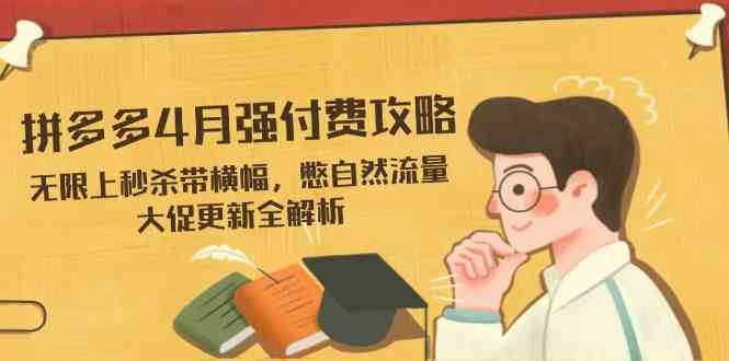 拼多多4月强付费攻略,无限上秒杀带横幅,憋自然流量,大促更新全解析-致富学堂