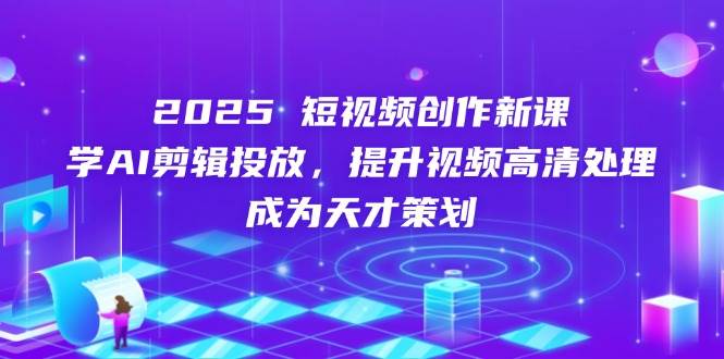 2025短视频创作新课,学AI剪辑投放,提升视频高清处理,成为天才策划-致富学堂